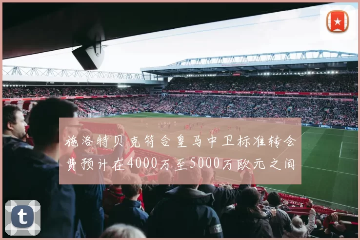 施洛特贝克符合皇马中卫标准转会费预计在4000万至5000万欧元之间