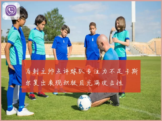 马刺主帅点评球队专注力不足卡斯尔复出表现积极且充满攻击性