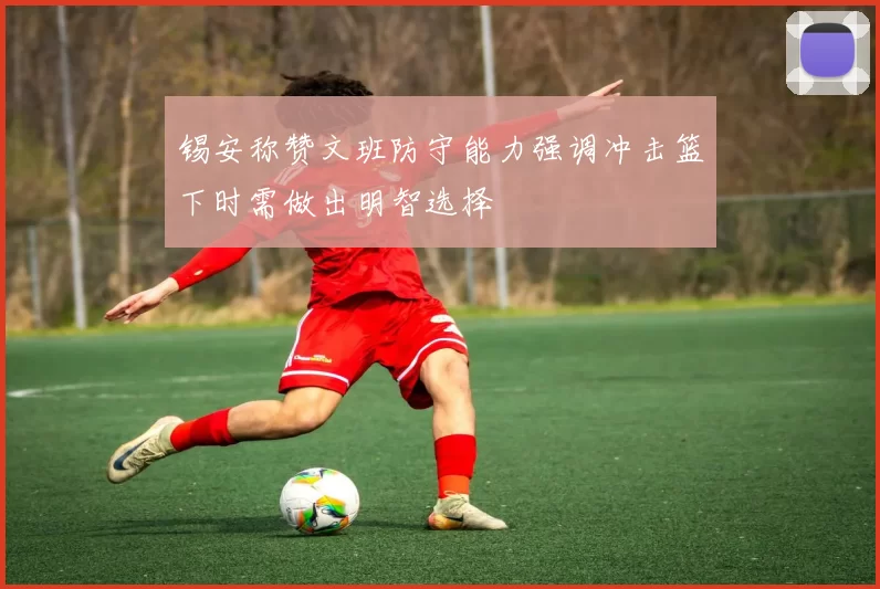 锡安称赞文班防守能力强调冲击篮下时需做出明智选择