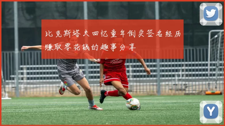 比克斯塔夫回忆童年倒卖签名经历赚取零花钱的趣事分享