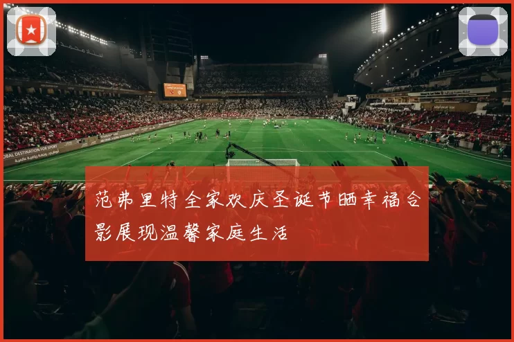 范弗里特全家欢庆圣诞节晒幸福合影展现温馨家庭生活