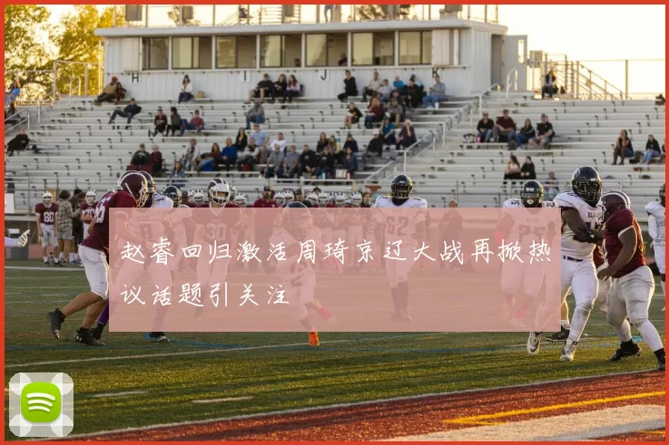 赵睿回归激活周琦京辽大战再掀热议话题引关注