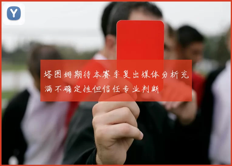 塔图姆期待本赛季复出媒体分析充满不确定性但信任专业判断