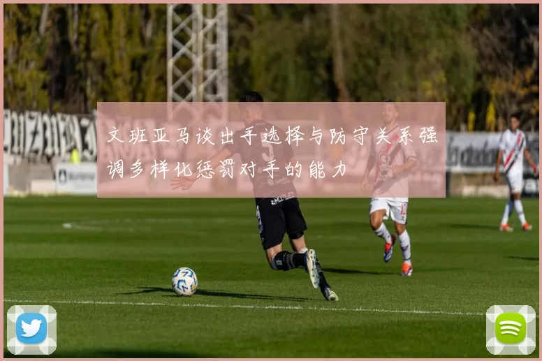 文班亚马谈出手选择与防守关系强调多样化惩罚对手的能力