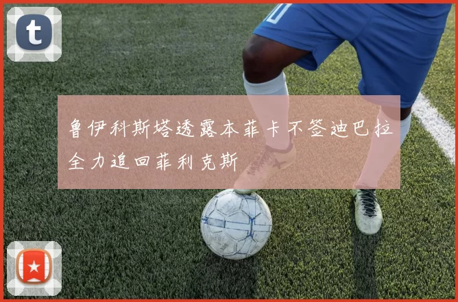 鲁伊科斯塔透露本菲卡不签迪巴拉全力追回菲利克斯