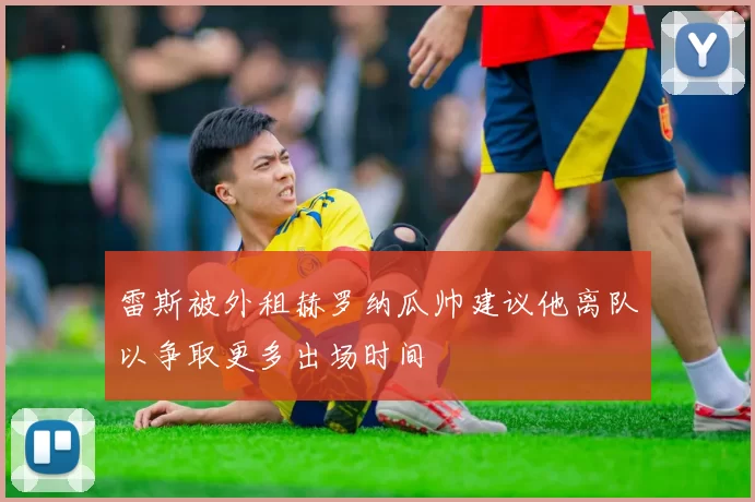 雷斯被外租赫罗纳瓜帅建议他离队以争取更多出场时间