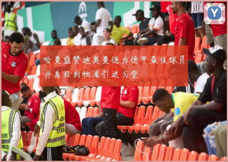 哈曼盛赞迪奥曼德为德甲最佳球员并看好利物浦引进戈登