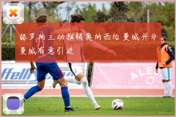 赫罗纳主动推销奥纳西给曼城并非曼城有意引进