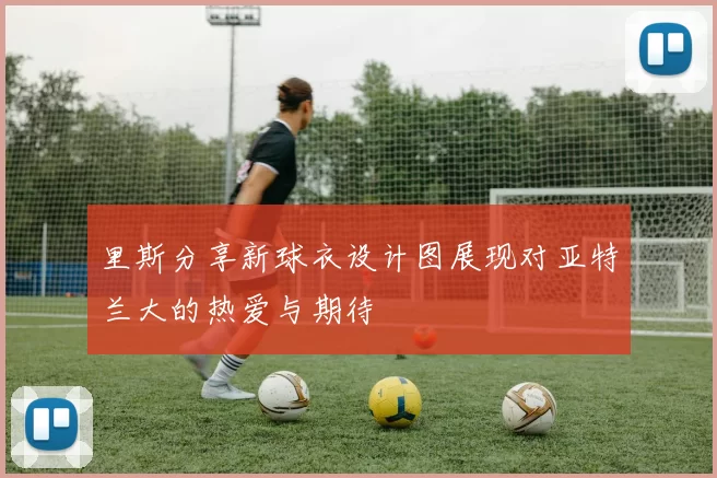 里斯分享新球衣设计图展现对亚特兰大的热爱与期待