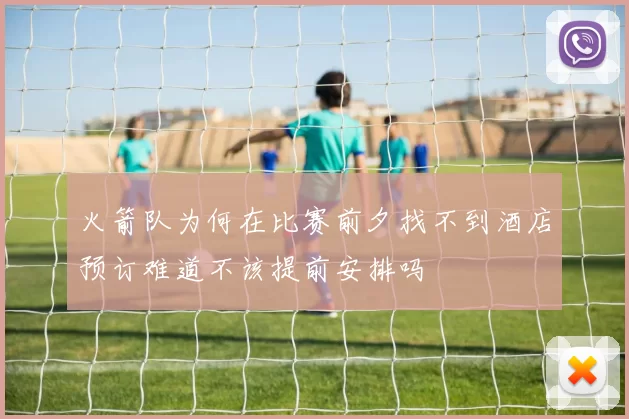 火箭队为何在比赛前夕找不到酒店预订难道不该提前安排吗