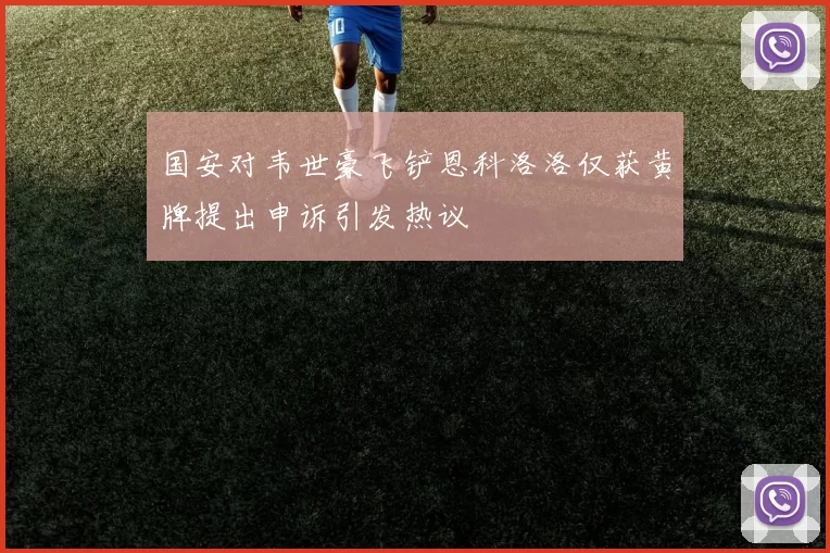 国安对韦世豪飞铲恩科洛洛仅获黄牌提出申诉引发热议
