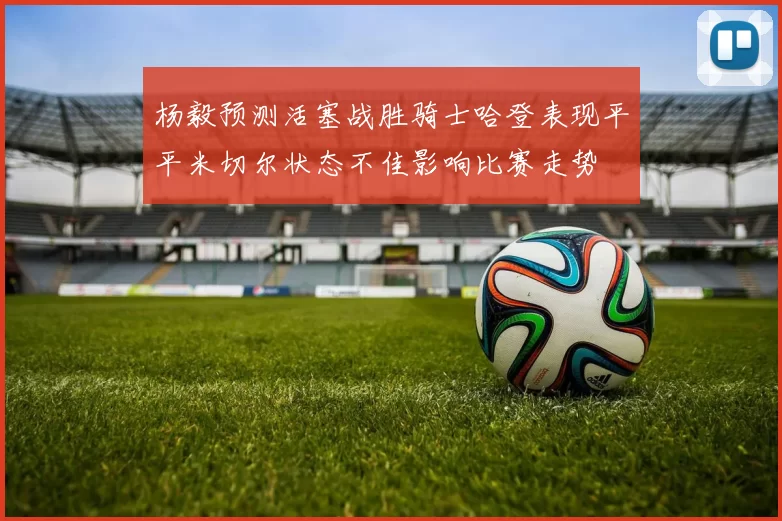 杨毅预测活塞战胜骑士哈登表现平平米切尔状态不佳影响比赛走势
