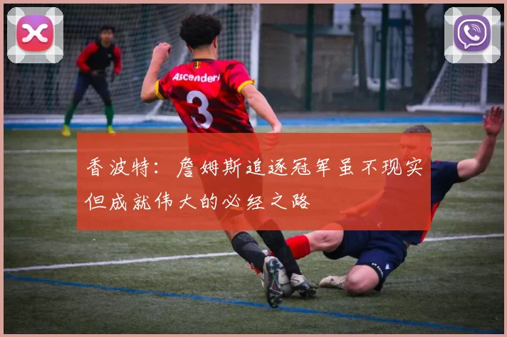 香波特：詹姆斯追逐冠军虽不现实但成就伟大的必经之路