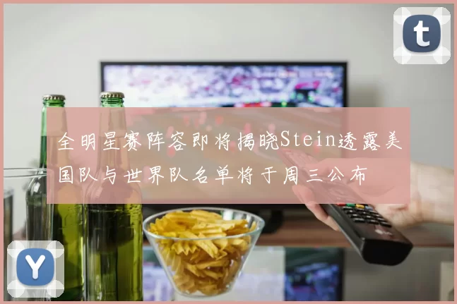 全明星赛阵容即将揭晓Stein透露美国队与世界队名单将于周三公布
