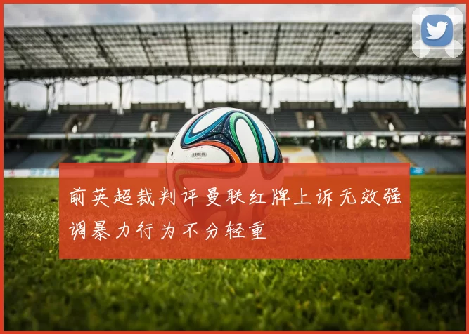 前英超裁判评曼联红牌上诉无效强调暴力行为不分轻重