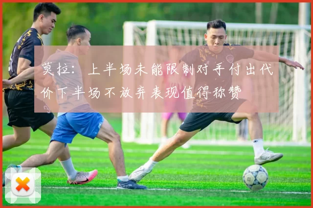 莫拉：上半场未能限制对手付出代价下半场不放弃表现值得称赞