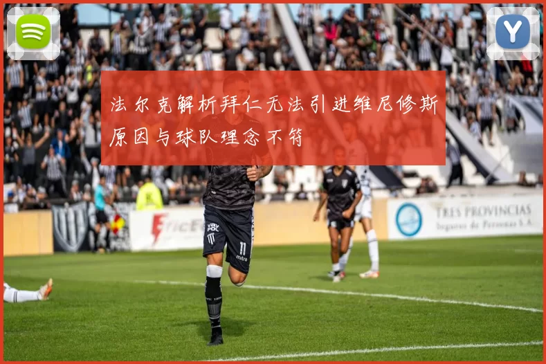 法尔克解析拜仁无法引进维尼修斯原因与球队理念不符