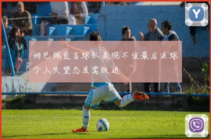 姆巴佩直言球队表现不佳最后丢球令人失望态度需改进