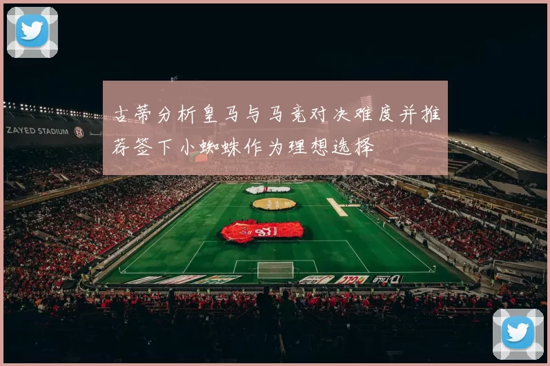 古蒂分析皇马与马竞对决难度并推荐签下小蜘蛛作为理想选择
