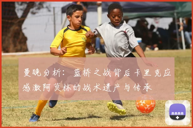 曼晚分析：蓝桥之战背后卡里克应感激阿莫林的战术遗产与传承