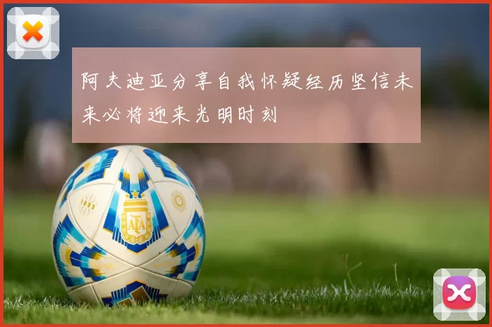 阿夫迪亚分享自我怀疑经历坚信未来必将迎来光明时刻