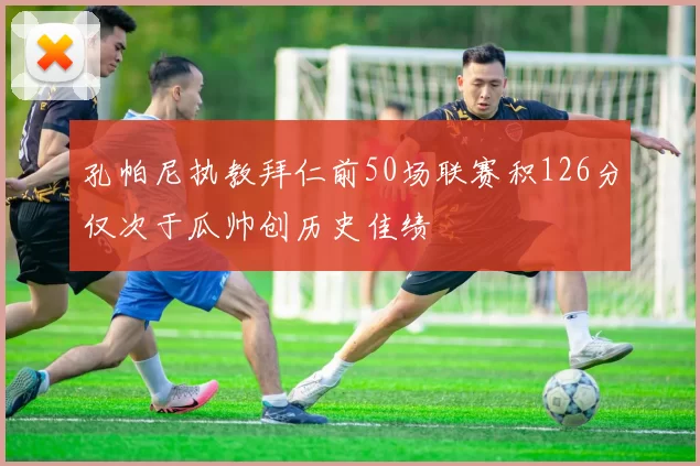 孔帕尼执教拜仁前50场联赛积126分仅次于瓜帅创历史佳绩