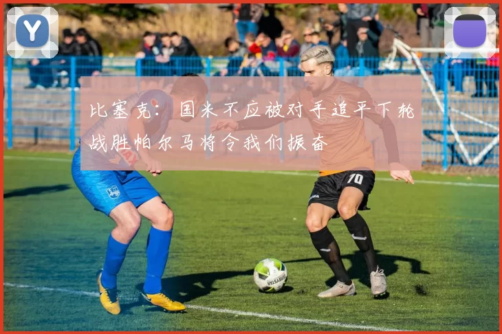 比塞克：国米不应被对手追平下轮战胜帕尔马将令我们振奋